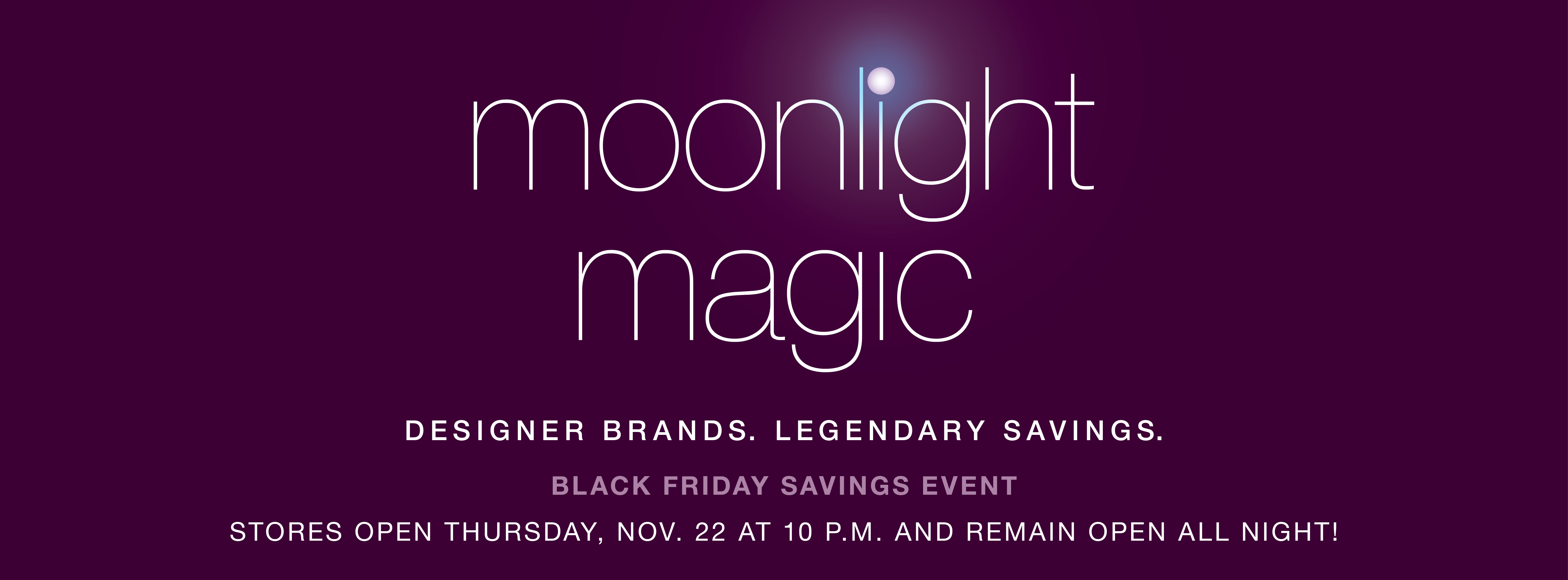 Legends Outlets will once again kickoff the holiday shopping season with Moonlight Magic, featuring 23 consecutive hours of the year's biggest savings at more than 60 Legends Outlets retailers. Legends Outlets will once again kickoff the holiday shopping season with Moonlight Magic, featuring 23 consecutive hours of the year's biggest savings at more than 60 Legends Outlets retailers.